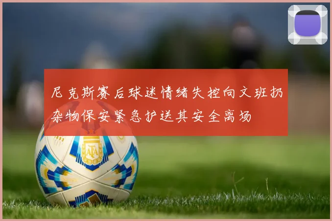 尼克斯赛后球迷情绪失控向文班扔杂物保安紧急护送其安全离场