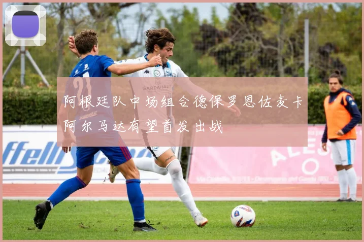 阿根廷队中场组合德保罗恩佐麦卡阿尔马达有望首发出战