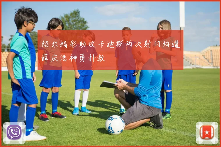 绍尔精彩助攻卡迪斯两次射门均遭薛庆浩神勇扑救