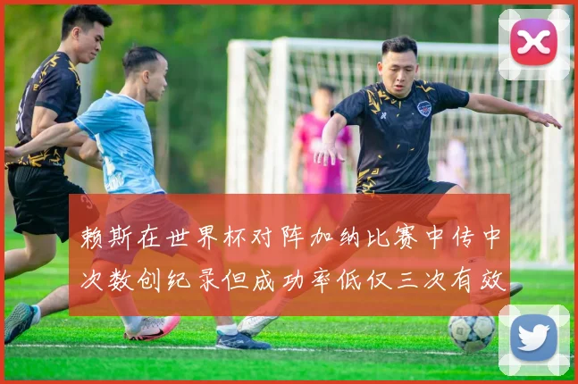 赖斯在世界杯对阵加纳比赛中传中次数创纪录但成功率低仅三次有效