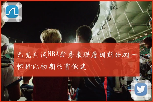 巴克利谈NBA新秀表现詹姆斯独树一帜科比初期也曾低迷