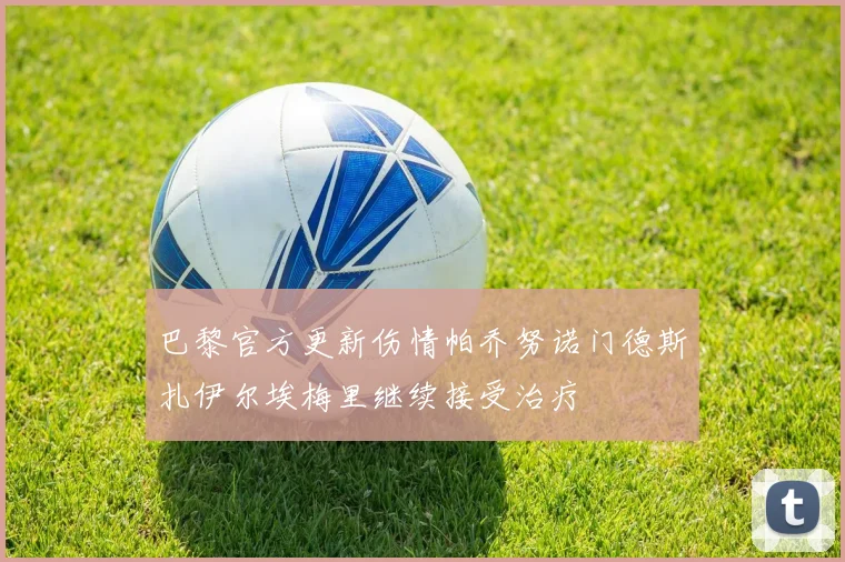 巴黎官方更新伤情帕乔努诺门德斯扎伊尔埃梅里继续接受治疗