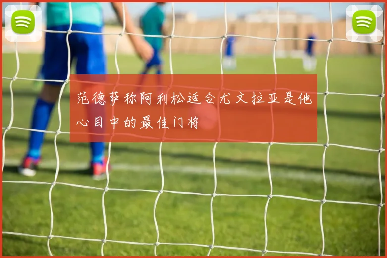 范德萨称阿利松适合尤文拉亚是他心目中的最佳门将