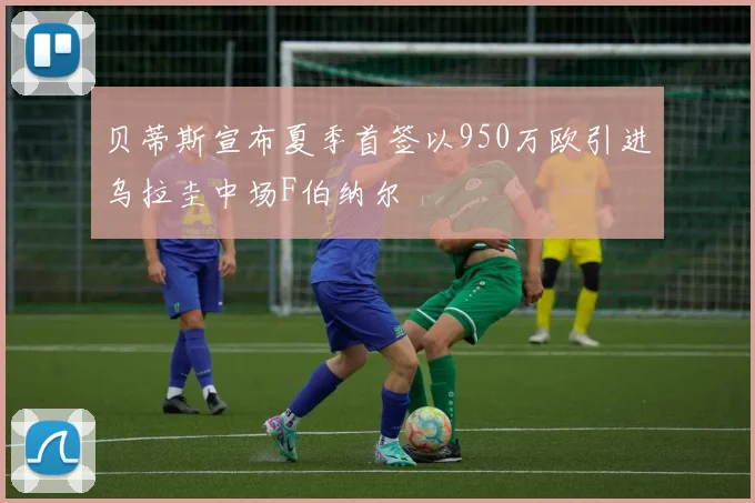 贝蒂斯宣布夏季首签以950万欧引进乌拉圭中场F伯纳尔