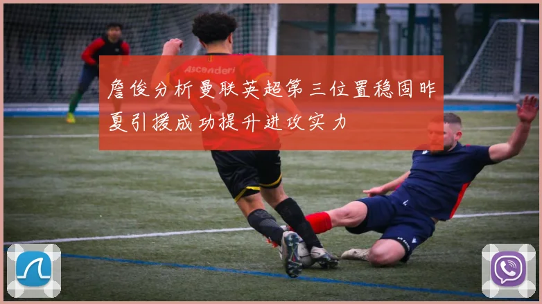 詹俊分析曼联英超第三位置稳固昨夏引援成功提升进攻实力