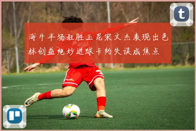 海牛半场狂胜玉昆宋文杰表现出色林创益绝妙进球卡约失误成焦点
