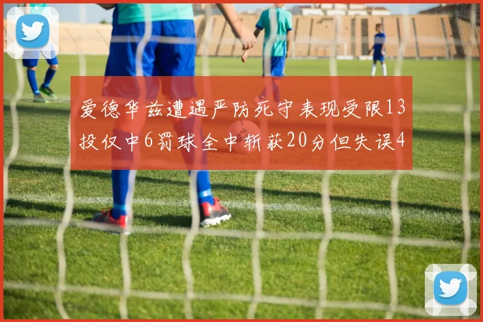 爱德华兹遭遇严防死守表现受限13投仅中6罚球全中斩获20分但失误4次