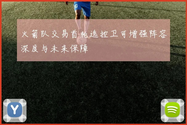 火箭队交易首轮选控卫可增强阵容深度与未来保障