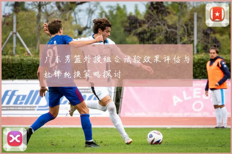广东男篮外援组合试验效果评估与杜锋轮换策略探讨