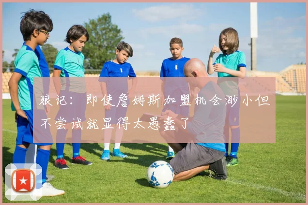 狼记：即使詹姆斯加盟机会渺小但不尝试就显得太愚蠢了