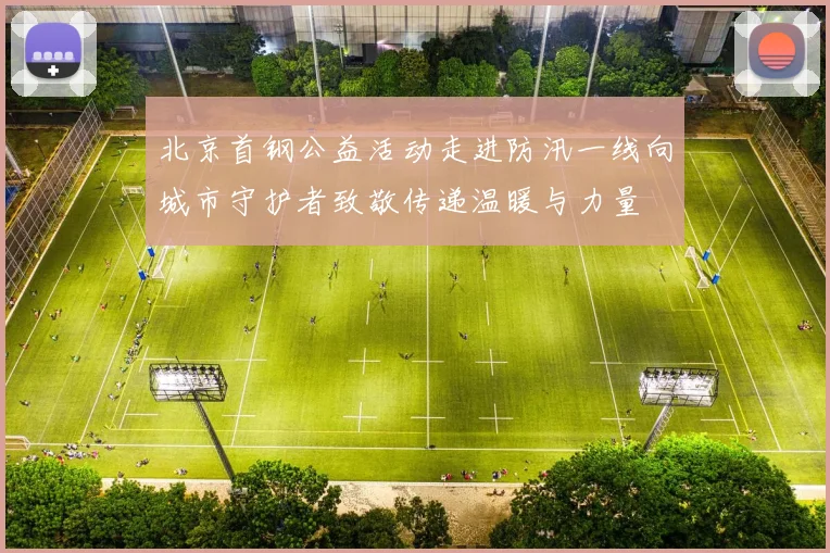 北京首钢公益活动走进防汛一线向城市守护者致敬传递温暖与力量