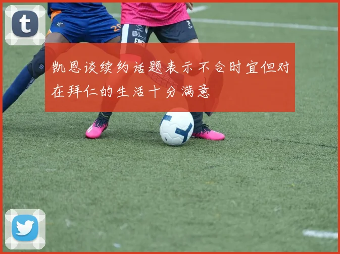 凯恩谈续约话题表示不合时宜但对在拜仁的生活十分满意