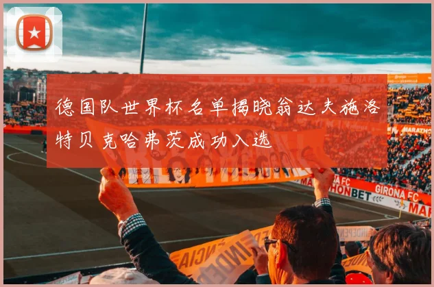 德国队世界杯名单揭晓翁达夫施洛特贝克哈弗茨成功入选