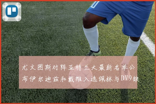 尤文图斯对阵亚特兰大最新名单公布伊尔迪兹和戴维入选佩林与DV9缺席