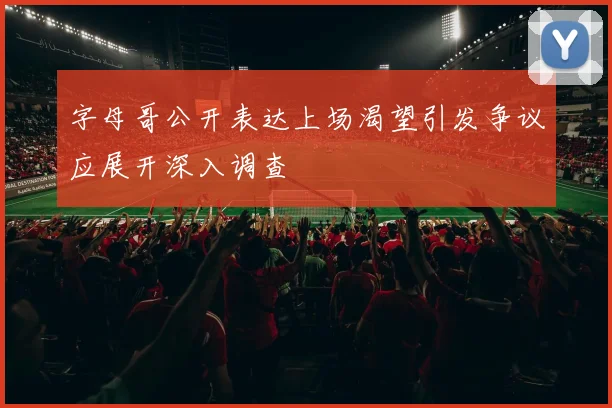 字母哥公开表达上场渴望引发争议应展开深入调查