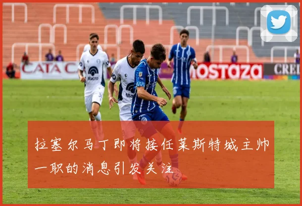 拉塞尔马丁即将接任莱斯特城主帅一职的消息引发关注