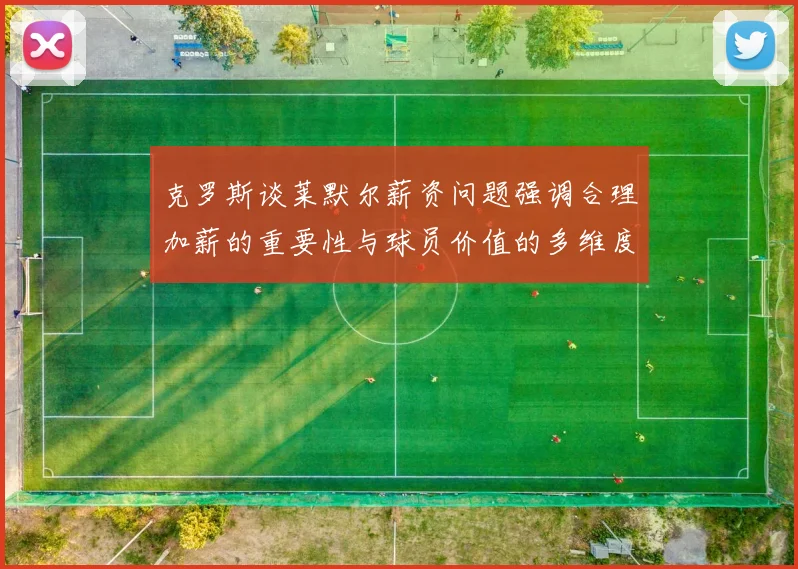 克罗斯谈莱默尔薪资问题强调合理加薪的重要性与球员价值的多维度分析