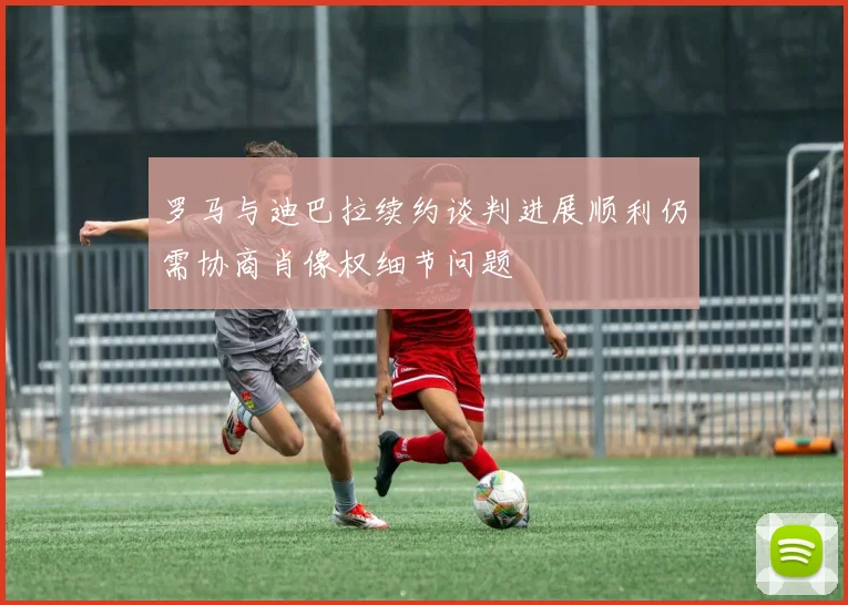 罗马与迪巴拉续约谈判进展顺利仍需协商肖像权细节问题
