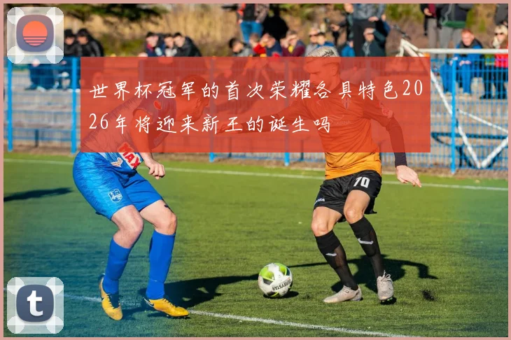 世界杯冠军的首次荣耀各具特色2026年将迎来新王的诞生吗