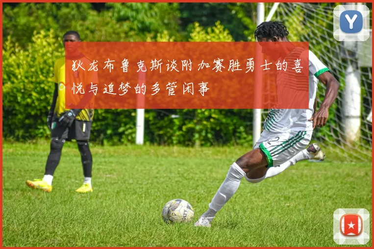 狄龙布鲁克斯谈附加赛胜勇士的喜悦与追梦的多管闲事