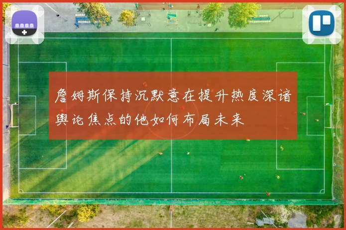 詹姆斯保持沉默意在提升热度深谙舆论焦点的他如何布局未来