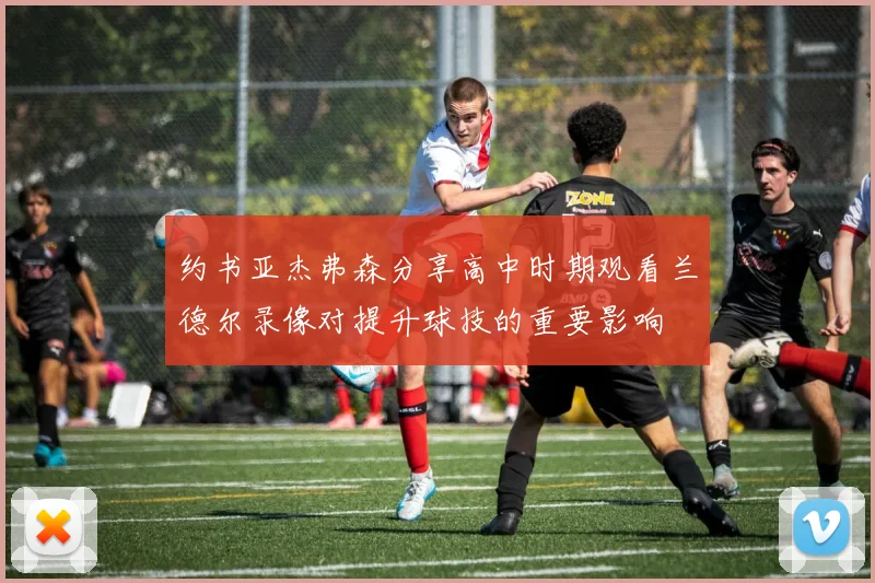 约书亚杰弗森分享高中时期观看兰德尔录像对提升球技的重要影响