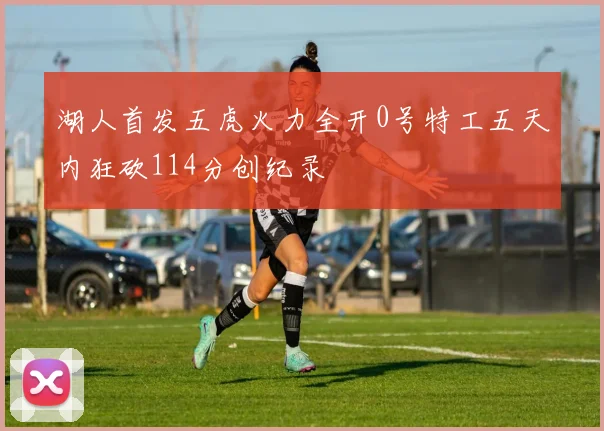 湖人首发五虎火力全开0号特工五天内狂砍114分创纪录