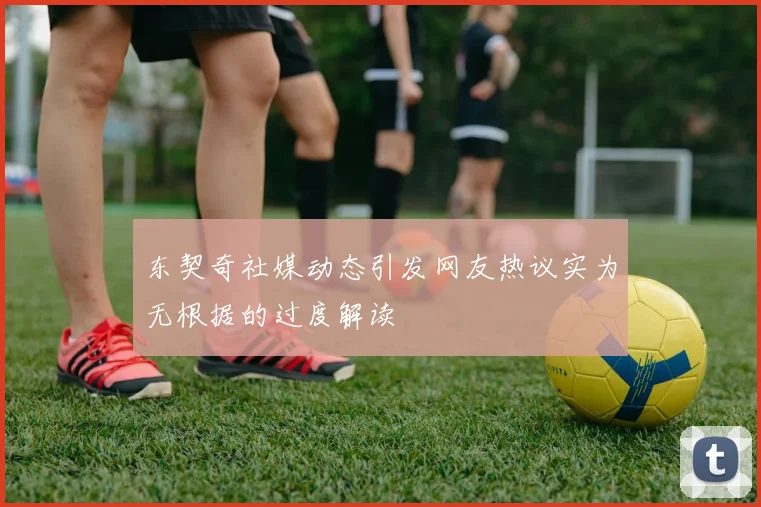 东契奇社媒动态引发网友热议实为无根据的过度解读