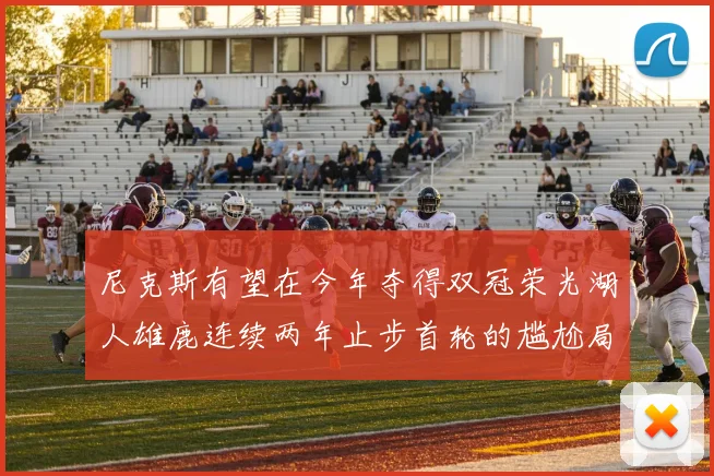 尼克斯有望在今年夺得双冠荣光湖人雄鹿连续两年止步首轮的尴尬局面