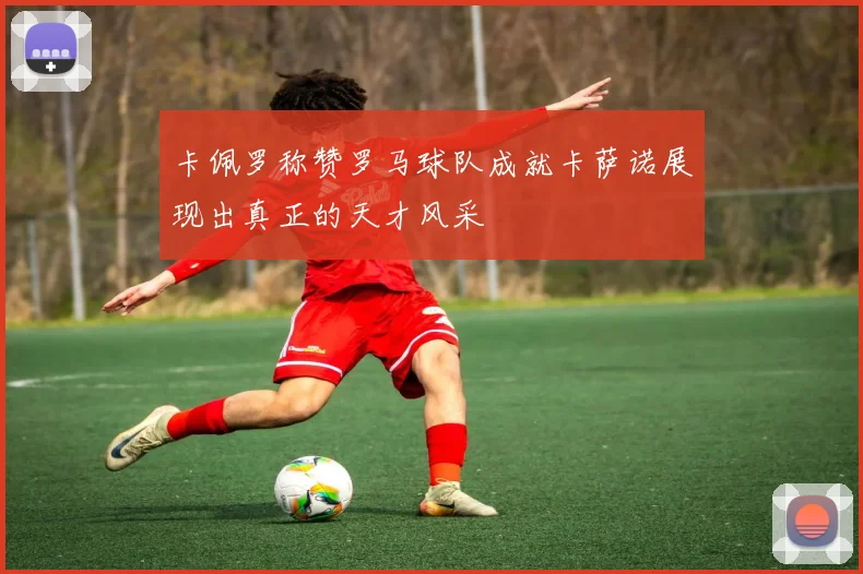 卡佩罗称赞罗马球队成就卡萨诺展现出真正的天才风采