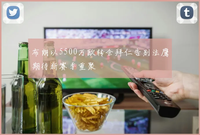 布朗以5500万欧转会拜仁告别法鹰期待新赛季重聚