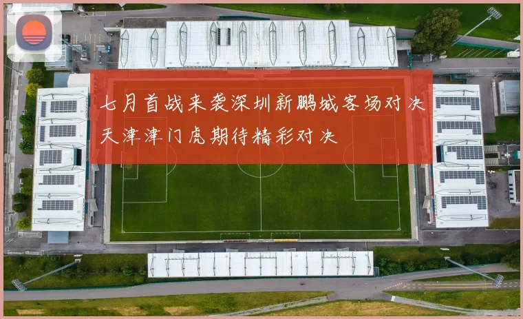七月首战来袭深圳新鹏城客场对决天津津门虎期待精彩对决