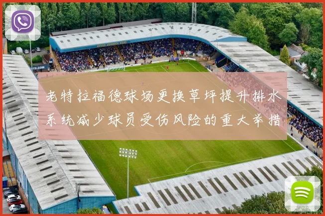 老特拉福德球场更换草坪提升排水系统减少球员受伤风险的重大举措